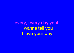 every, every day yeah

I wanna tell you
I love your way
