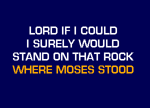 LORD IF I COULD

I SURELY WOULD
STAND ON THAT ROCK
WHERE MOSES STOOD