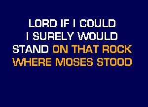 LORD IF I COULD

I SURELY WOULD
STAND ON THAT ROCK
WHERE MOSES STOOD