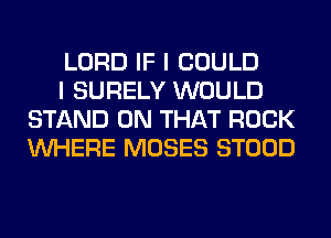 LORD IF I COULD

I SURELY WOULD
STAND ON THAT ROCK
WHERE MOSES STOOD