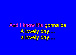 And I know it's gonna be

A lovely day....
a lovely day....