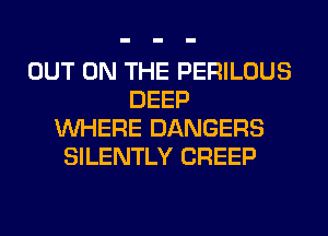 OUT ON THE PERILOUS
DEEP
WHERE DANGERS
SILENTLY CREEP