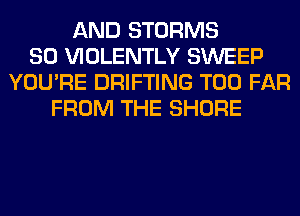 AND STORMS
SO VIOLENTLY SWEEP
YOU'RE DRIFTING T00 FAR
FROM THE SHORE
