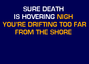 SURE DEATH
IS HOVERING NIGH
YOU'RE DRIFTING T00 FAR
FROM THE SHORE