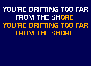 YOU'RE DRIFTING T00 FAR
FROM THE SHORE
YOU'RE DRIFTING T00 FAR
FROM THE SHORE