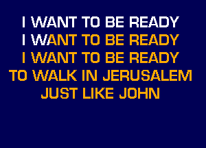 I WANT TO BE READY
I WANT TO BE READY
I WANT TO BE READY
TO WALK IN JERUSALEM
JUST LIKE JOHN
