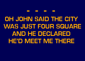 0H JOHN SAID THE CITY
WAS JUST FOUR SQUARE
AND HE DECLARED
HE'D MEET ME THERE