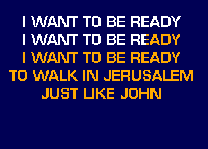 I WANT TO BE READY
I WANT TO BE READY
I WANT TO BE READY
TO WALK IN JERUSALEM
JUST LIKE JOHN
