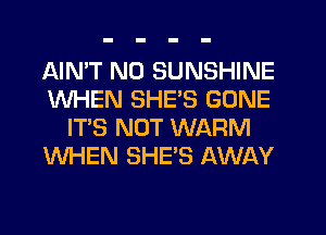 AIMT NO SUNSHINE
WHEN SHES GONE
IT'S NOT WARM
WHEN SHE'S AWAY