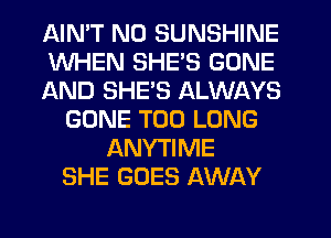 AIMT NO SUNSHINE
WHEN SHE'S GONE
AND SHE'S ALWAYS
GONE T00 LONG
ANYTIME
SHE GOES AWAY