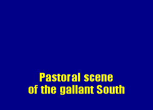 Pastmal scene
of the gallant South