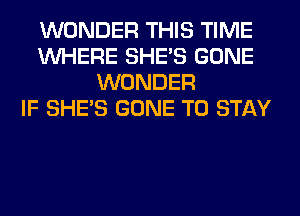 WONDER THIS TIME
WHERE SHE'S GONE
WONDER
IF SHE'S GONE TO STAY