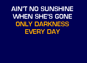 AIMT NO SUNSHINE
WHEN SHE'S GONE
ONLY DARKNESS
EVERY DAY