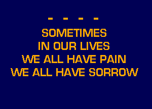 SOMETIMES
IN OUR LIVES
WE ALL HAVE PAIN
WE ALL HAVE BORROW