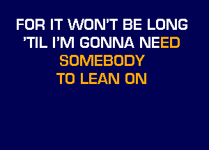 FOR IT WON'T BE LONG
'TIL I'M GONNA NEED
SOMEBODY
T0 LEAN 0N