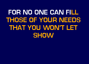 FOR NO ONE CAN FILL
THOSE OF YOUR NEEDS
THAT YOU WON'T LET
SHOW