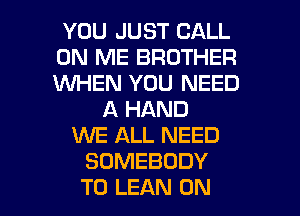 YOU JUST CALL
ON ME BROTHER
V'UHEN YOU NEED

A HAND
WE ALL NEED
SOMEBODY
T0 LEAN 0N
