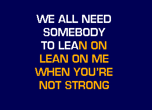 WE ALL NEED
SOMEBODY
TU LEAN 0N

LEAN ON ME
VUHEN YOU'RE
NOT STRONG