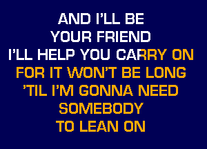 AND I'LL BE
YOUR FRIEND
I'LL HELP YOU CARRY 0N
FOR IT WON'T BE LONG
'TIL I'M GONNA NEED
SOMEBODY
T0 LEAN 0N