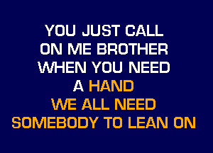 YOU JUST CALL
ON ME BROTHER
WHEN YOU NEED
A HAND
WE ALL NEED
SOMEBODY T0 LEAN 0N