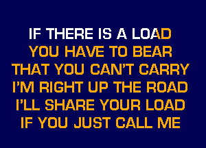 IF THERE IS A LOAD
YOU HAVE TO BEAR
THAT YOU CAN'T CARRY
I'M RIGHT UP THE ROAD
I'LL SHARE YOUR LOAD
IF YOU JUST CALL ME