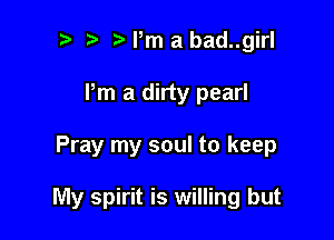 t' Pm a bad..girl
Pm a dirty pearl

Pray my soul to keep

My spirit is willing but