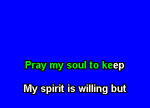 Pray my soul to keep

My spirit is willing but