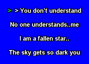 i? to You don,t understand
No one understands..me

I am a fallen star..

The sky gets so dark you