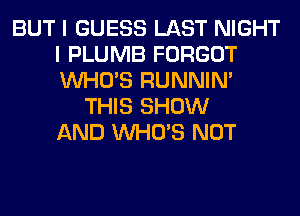 BUT I GUESS LAST NIGHT
I PLUMB FORGOT
WHO'S RUNNIN'

THIS SHOW
AND WHO'S NOT