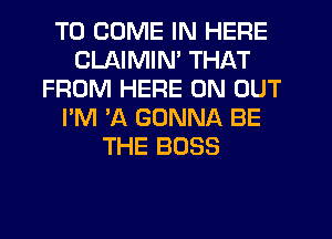 TO COME IN HERE
CLAIMIN' THAT
FROM HERE ON OUT
I'M 'A GONNA BE
THE BOSS