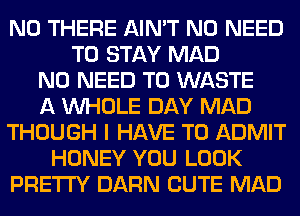 N0 THERE AIN'T NO NEED
TO STAY MAD
NO NEED TO WASTE
A WHOLE DAY MAD
THOUGH I HAVE TO ADMIT
HONEY YOU LOOK
PRETTY DARN CUTE MAD
