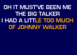 0H IT MUSTVE BEEN ME
THE BIG TALKER
I HAD A LITTLE TOO MUCH
OF JOHNNY WALKER