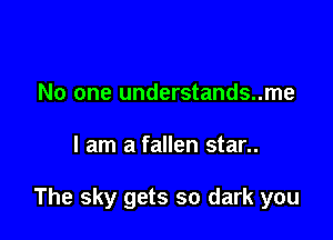 No one understands..me

I am a fallen star..

The sky gets so dark you