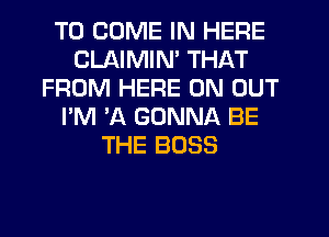 TO COME IN HERE
CLAIMIN' THAT
FROM HERE ON OUT
I'M 'A GONNA BE
THE BOSS