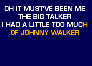 0H IT MUSTVE BEEN ME
THE BIG TALKER
I HAD A LITTLE TOO MUCH
OF JOHNNY WALKER
