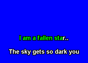 I am a fallen star..

The sky gets so dark you