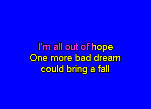 I'm all out of hope

One more bad dream
could bring a fall