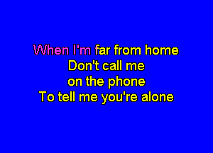 When I'm far from home
Don't call me

on the phone
To tell me you're alone