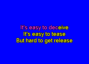 It's easy to deceive

It's easy to tease
But hard to get release