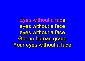 Eyes without a face
eyes without a face

eyes without a face
Got no human grace
Your eyes without a face