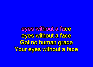 eyes without a face

eyes without a face
Got no human grace
Your eyes without a face