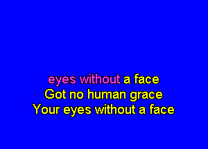 eyes without a face
Got no human grace
Your eyes without a face