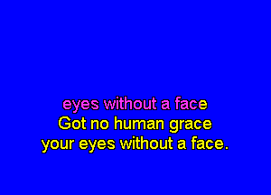 eyes without a face
Got no human grace
your eyes without a face.