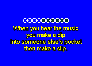 W

When you hear the music
you make a dip
Into someone else's pocket
then make a slip.