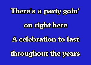 There's a party goin'
on right here
A celebration to last

throughout the years