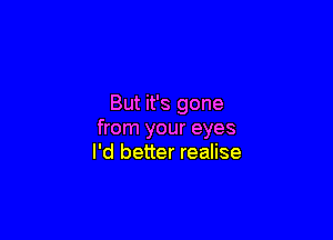 But it's gone

from your eyes
I'd better realise