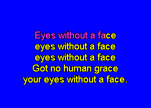 Eyes without a face
eyes without a face

eyes without a face
Got no human grace
your eyes without a face.