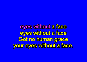 eyes without a face

eyes without a face
Got no human grace
your eyes without a face.
