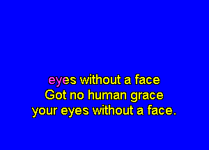 eyes without a face
Got no human grace
your eyes without a face.