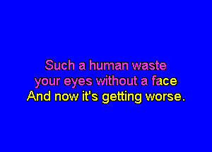 Such a human waste

your eyes without a face
And now it's getting worse.